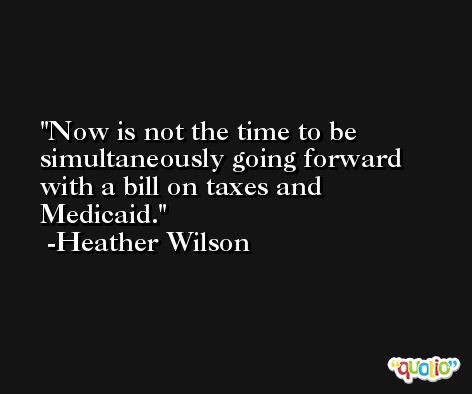 Now is not the time to be simultaneously going forward with a bill on taxes and Medicaid. -Heather Wilson