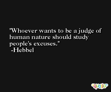 Whoever wants to be a judge of human nature should study people's excuses. -Hebbel