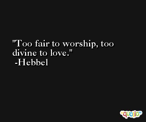 Too fair to worship, too divine to love. -Hebbel