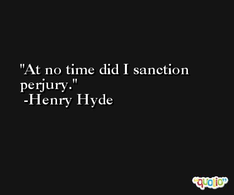 At no time did I sanction perjury. -Henry Hyde