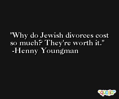 Why do Jewish divorces cost so much? They're worth it. -Henny Youngman