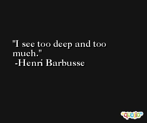I see too deep and too much. -Henri Barbusse