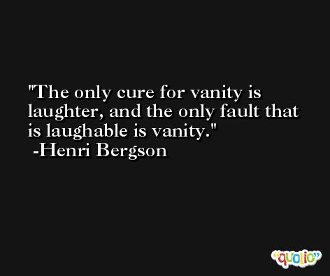 The only cure for vanity is laughter, and the only fault that is laughable is vanity. -Henri Bergson