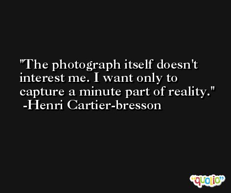 The photograph itself doesn't interest me. I want only to capture a minute part of reality. -Henri Cartier-bresson