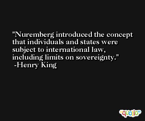 Nuremberg introduced the concept that individuals and states were subject to international law, including limits on sovereignty. -Henry King