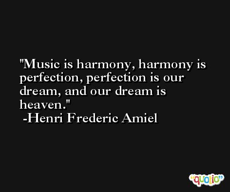 Music is harmony, harmony is perfection, perfection is our dream, and our dream is heaven. -Henri Frederic Amiel