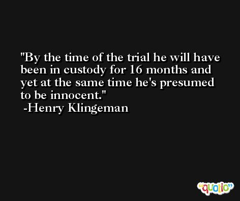 By the time of the trial he will have been in custody for 16 months and yet at the same time he's presumed to be innocent. -Henry Klingeman