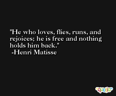 He who loves, flies, runs, and rejoices; he is free and nothing holds him back. -Henri Matisse