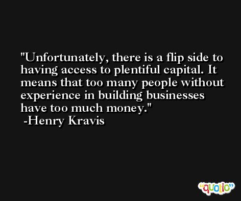 Unfortunately, there is a flip side to having access to plentiful capital. It means that too many people without experience in building businesses have too much money. -Henry Kravis