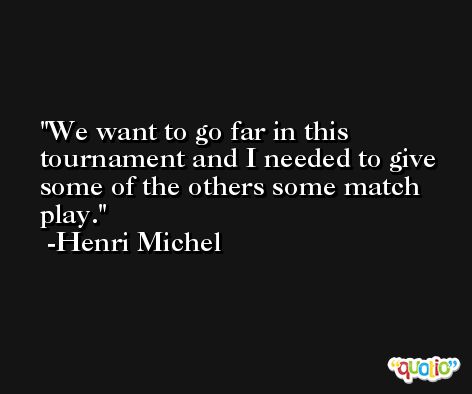 We want to go far in this tournament and I needed to give some of the others some match play. -Henri Michel