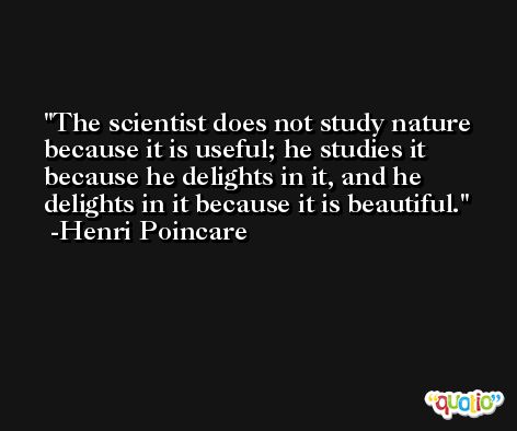 The scientist does not study nature because it is useful; he studies it because he delights in it, and he delights in it because it is beautiful. -Henri Poincare