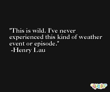 This is wild. I've never experienced this kind of weather event or episode. -Henry Lau