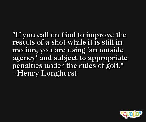 If you call on God to improve the results of a shot while it is still in motion, you are using 'an outside agency' and subject to appropriate penalties under the rules of golf. -Henry Longhurst