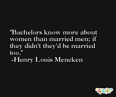 Bachelors know more about women than married men; if they didn't they'd be married too. -Henry Louis Mencken