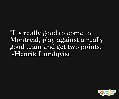 It's really good to come to Montreal, play against a really good team and get two points. -Henrik Lundqvist