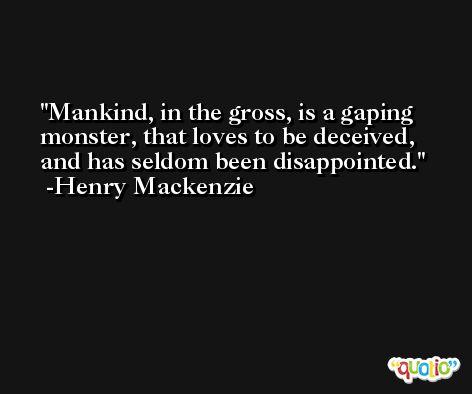 Mankind, in the gross, is a gaping monster, that loves to be deceived, and has seldom been disappointed. -Henry Mackenzie