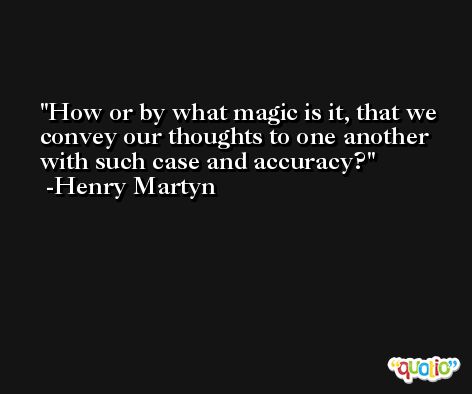 How or by what magic is it, that we convey our thoughts to one another with such case and accuracy? -Henry Martyn