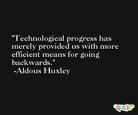 Technological progress has merely provided us with more efficient means for going backwards. -Aldous Huxley