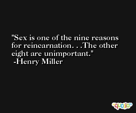 Sex is one of the nine reasons for reincarnation. . .The other eight are unimportant. -Henry Miller