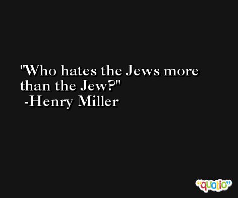 Who hates the Jews more than the Jew? -Henry Miller