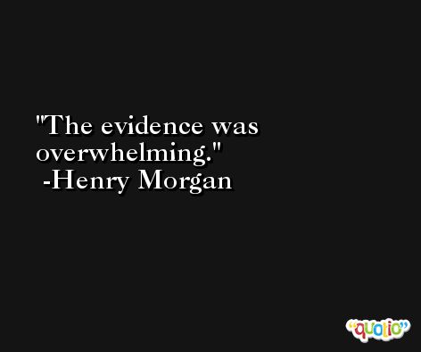 The evidence was overwhelming. -Henry Morgan
