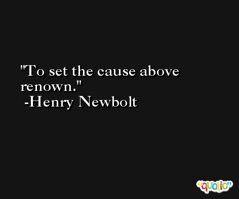 To set the cause above renown. -Henry Newbolt