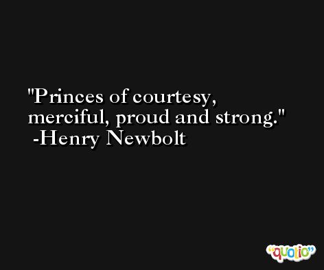 Princes of courtesy, merciful, proud and strong. -Henry Newbolt