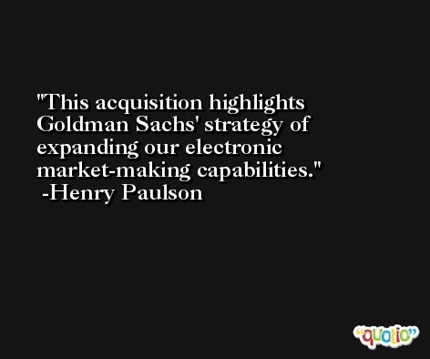 This acquisition highlights Goldman Sachs' strategy of expanding our electronic market-making capabilities. -Henry Paulson