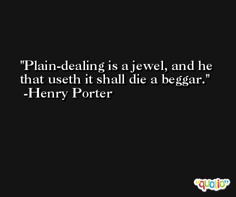 Plain-dealing is a jewel, and he that useth it shall die a beggar. -Henry Porter