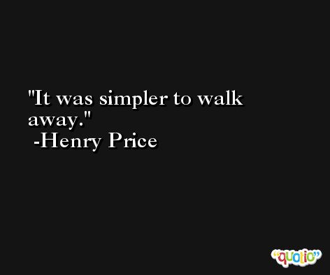 It was simpler to walk away. -Henry Price