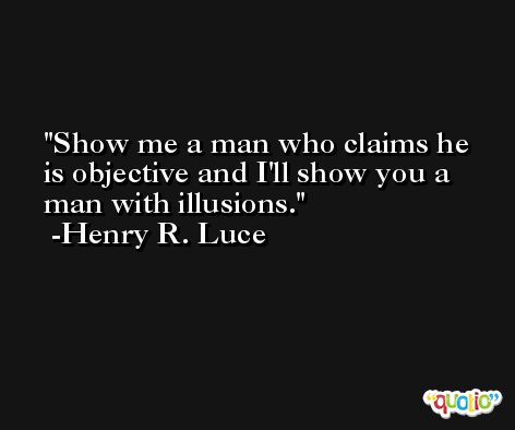 Show me a man who claims he is objective and I'll show you a man with illusions. -Henry R. Luce