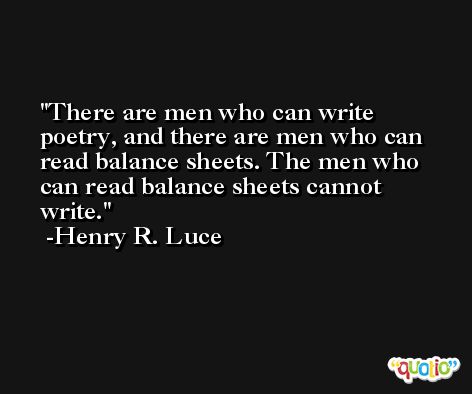 There are men who can write poetry, and there are men who can read balance sheets. The men who can read balance sheets cannot write. -Henry R. Luce