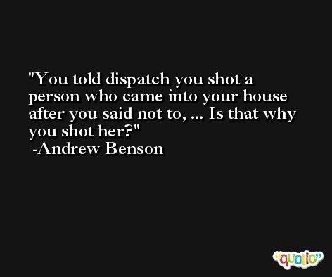 You told dispatch you shot a person who came into your house after you said not to, ... Is that why you shot her? -Andrew Benson