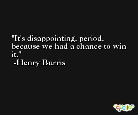 It's disappointing, period, because we had a chance to win it. -Henry Burris