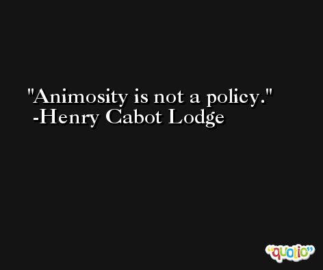 Animosity is not a policy. -Henry Cabot Lodge