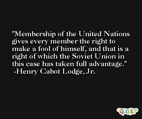 Membership of the United Nations gives every member the right to make a fool of himself, and that is a right of which the Soviet Union in this case has taken full advantage. -Henry Cabot Lodge, Jr.