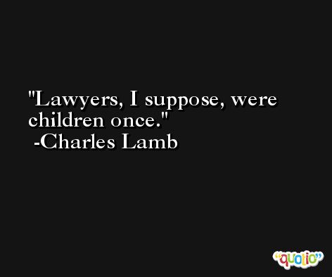 Lawyers, I suppose, were children once. -Charles Lamb
