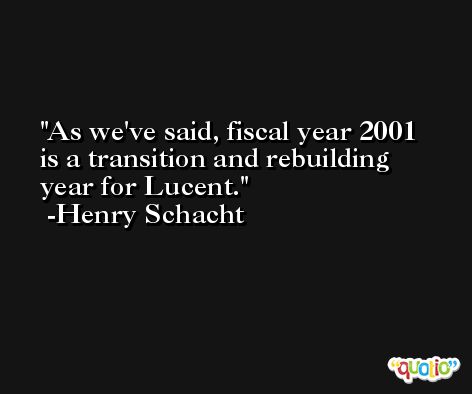 As we've said, fiscal year 2001 is a transition and rebuilding year for Lucent. -Henry Schacht