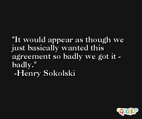 It would appear as though we just basically wanted this agreement so badly we got it - badly. -Henry Sokolski