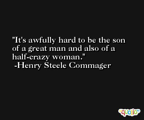 It's awfully hard to be the son of a great man and also of a half-crazy woman. -Henry Steele Commager