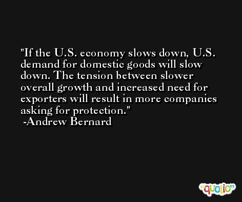 If the U.S. economy slows down, U.S. demand for domestic goods will slow down. The tension between slower overall growth and increased need for exporters will result in more companies asking for protection. -Andrew Bernard