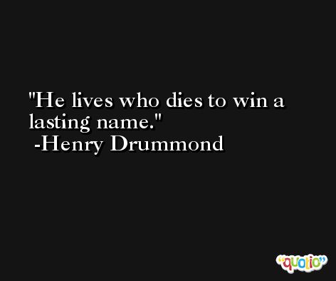 He lives who dies to win a lasting name. -Henry Drummond