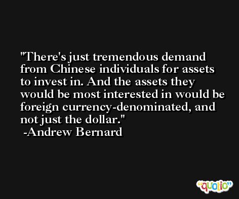 There's just tremendous demand from Chinese individuals for assets to invest in. And the assets they would be most interested in would be foreign currency-denominated, and not just the dollar. -Andrew Bernard