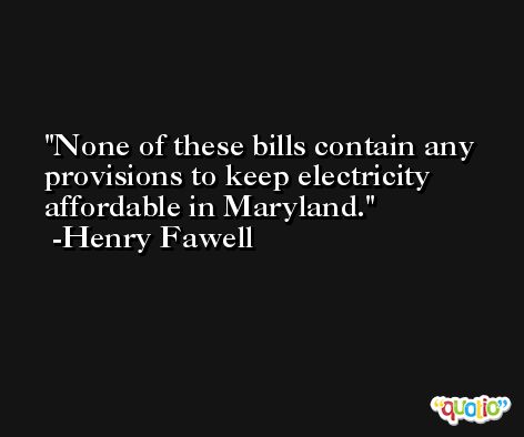 None of these bills contain any provisions to keep electricity affordable in Maryland. -Henry Fawell
