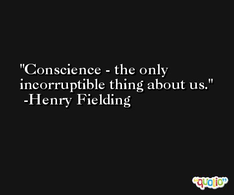Conscience - the only incorruptible thing about us. -Henry Fielding