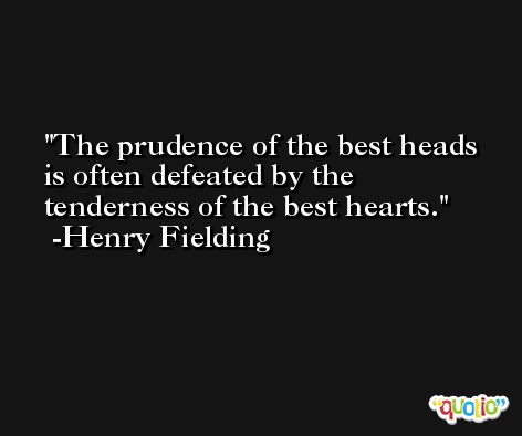 The prudence of the best heads is often defeated by the tenderness of the best hearts. -Henry Fielding