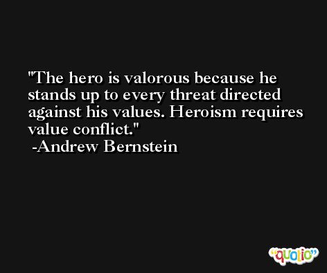 The hero is valorous because he stands up to every threat directed against his values. Heroism requires value conflict. -Andrew Bernstein