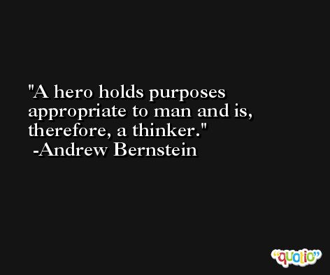 A hero holds purposes appropriate to man and is, therefore, a thinker. -Andrew Bernstein