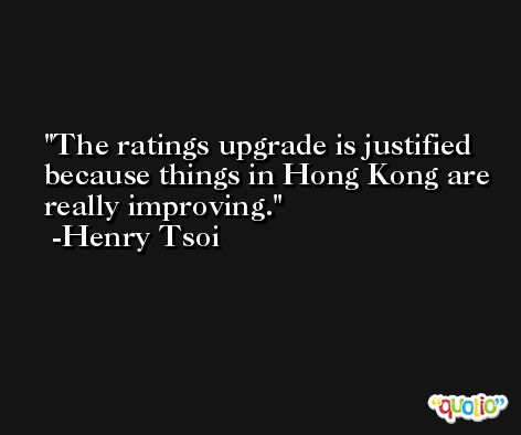 The ratings upgrade is justified because things in Hong Kong are really improving. -Henry Tsoi
