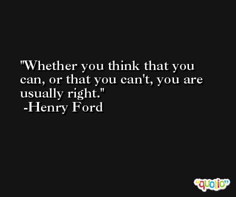 Whether you think that you can, or that you can't, you are usually right. -Henry Ford